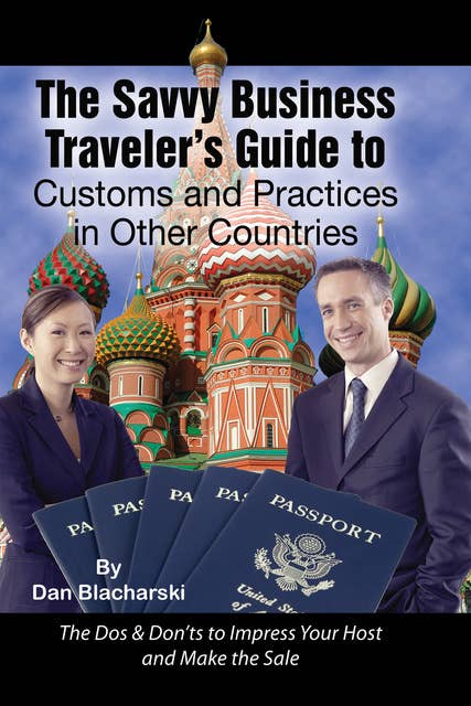The Savvy Business Traveler's Guide to Customs and Practices in Other Countries: The Dos & Don’ts to Impress Your Host and Make the Sale