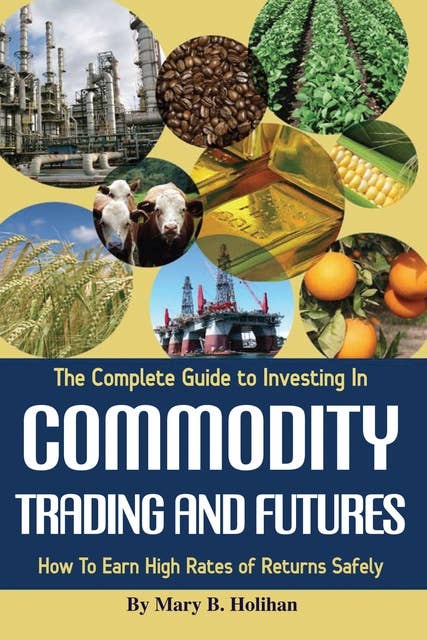 The Complete Guide to Investing in Commodity Trading & Futures: How to Earn High Rates of Returns Safely