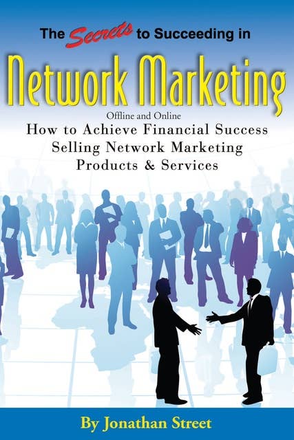 The Secrets to Succeeding in Network Marketing Offline and Online: How To Achieve Financial Success Selling Network Marketing Products And Services