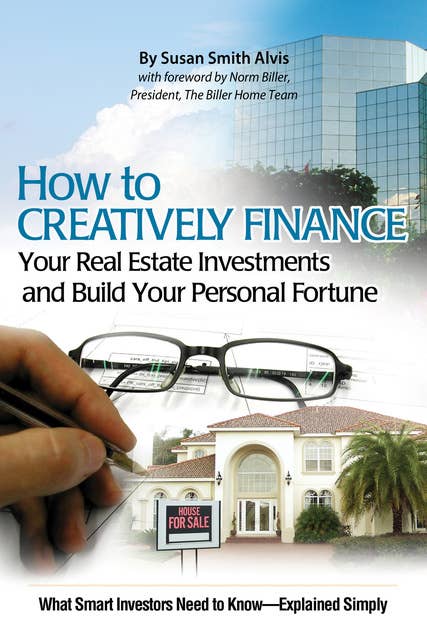 How to Creatively Finance Your Real Estate Investments and Build Your Personal Fortune: What Smart Investors Need to Know - Explained Simply