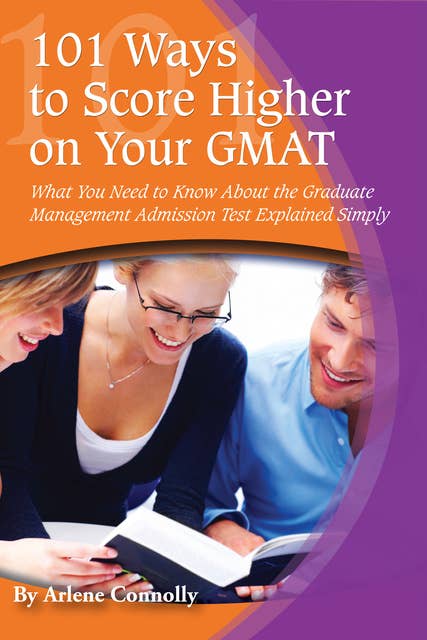 101 Ways to Score Higher on Your GMAT: What You Need to Know About the Graduate Management Admission Test Explained Simply