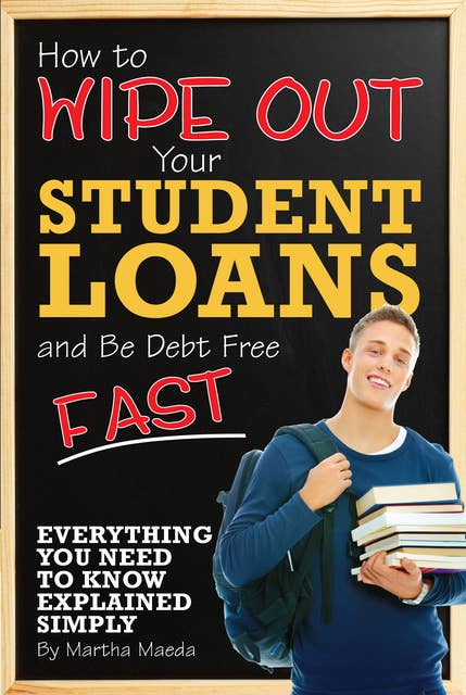 How to Wipe Out Your Student Loans and Be Debt Free Fast: Everything You Need to Know Explained Simply