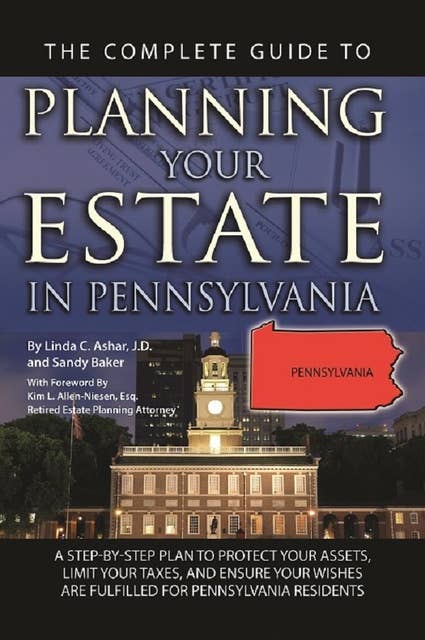 The Complete Guide to Planning Your Estate In Pennsylvania A Step-By-Step Plan to Protect Your Assets, Limit Your Taxes, and Ensure Your Wishes Are Fulfilled for Pennsylvania Residents
