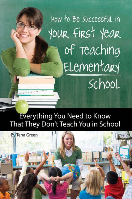 How to Be Successful in Your First Year of Teaching Elementary School: Everything You Need to Know That They Don't Teach You in School