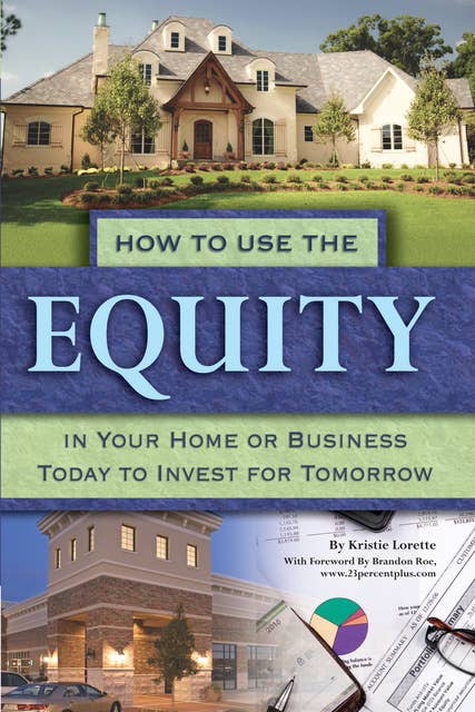 How to Use the Equity in Your Home or Business Today to Invest for Tomorrow