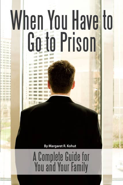 When You Have to Go to Prison: A Complete Guide for You and Your Family