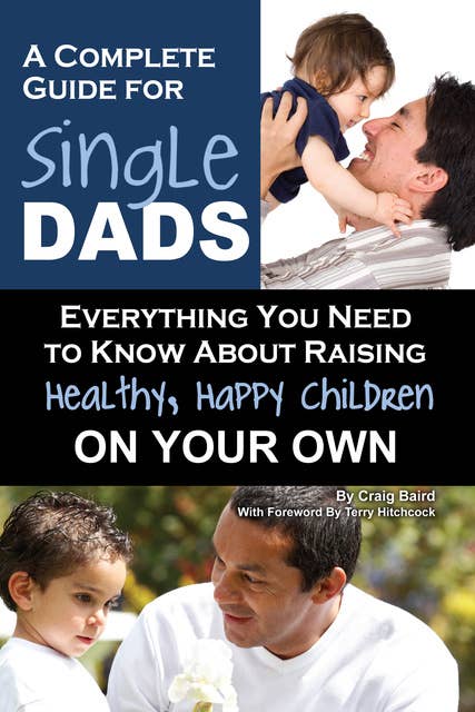 A Complete Guide for Single Dads: Everything You Need to Know About Raising Healthy, Happy Children On Your Own