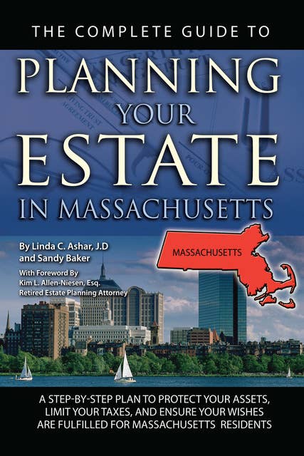 The Complete Guide to Planning Your Estate In Massachusetts A Step-By-Step Plan to Protect Your Assets, Limit Your Taxes, and Ensure Your Wishes Are Fulfilled for Massachusetts Residents