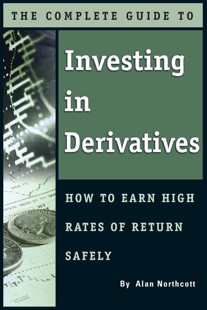 The Complete Guide to Investing In Derivatives: How to Earn High Rates of Return Safely