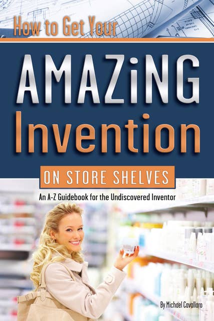 How to Get Your Amazing Invention on Store Shelves: An A-Z Guidebook for the Undiscovered Inventory