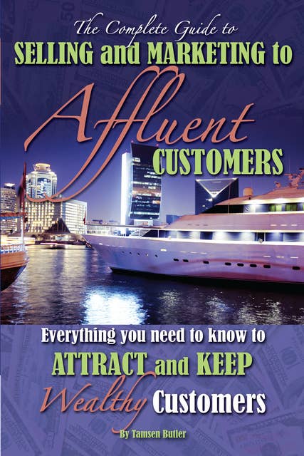 The Complete Guide to Selling and Marketing to Affluent Customers: Everything You Need to Know to Attract and Keep Wealthy Customers