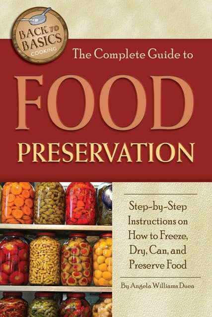 The Complete Guide to Food Preservation: Step-by-step Instructions on How to Freeze, Dry, Can, and Preserve Food