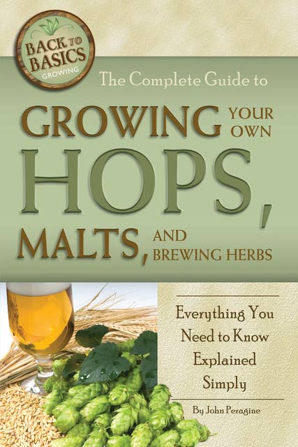 The Complete Guide to Growing Your Own Hops, Malts, and Brewing Herbs: Everything You Need to Know Explained Simply