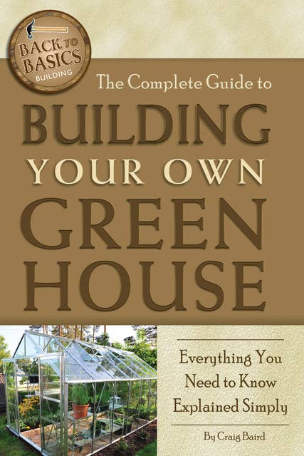 The Complete Guide to Building Your Own Greenhouse: A Complete Step-by-Step Guide