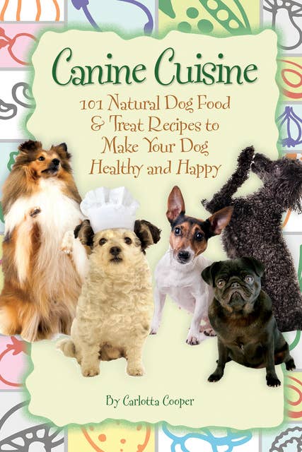 Canine Cuisine: 101 Natural Dog Food & Treat Recipes to Make Your Dog Healthy and Happy