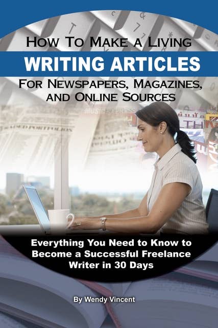 How to Make a Living Writing Articles for Newspapers, Magazines, and Online Sources: Everything You Need to Know to Become a Successful Freelance Writer