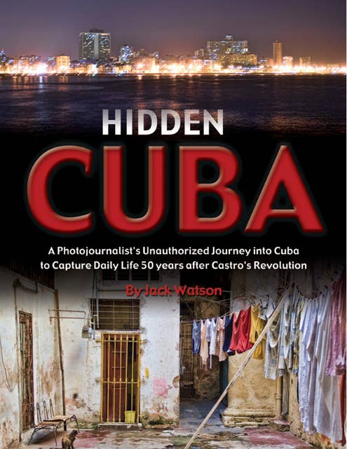 Hidden Cuba: A Photojournalist's Unauthorized Journey into Cuba to Capture Daily Life 50 years after Castro's Revolution