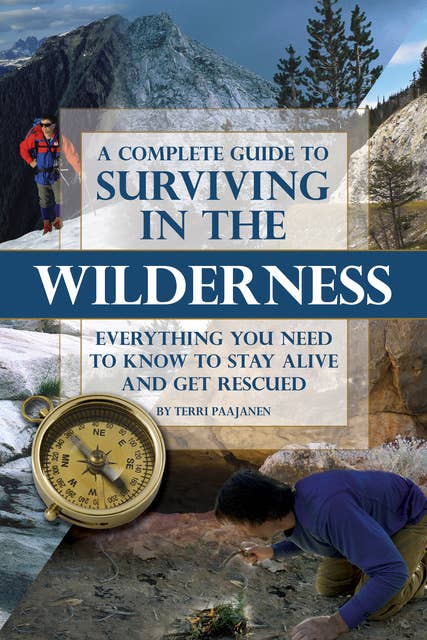 A Complete Guide to Surviving In the Wilderness: Everything You Need to Know to Stay Alive and Get Resuced