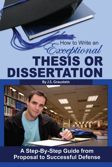 How to Write an Exceptional Thesis or Dissertation: A Step-by-Step Guide from Proposal to Successful Defense