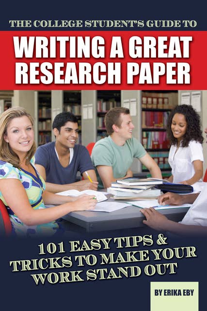 The College Student's Guide to Writing A Great Research Paper: 101 Easy Tips & Tricks to Make Your Work Stand Out