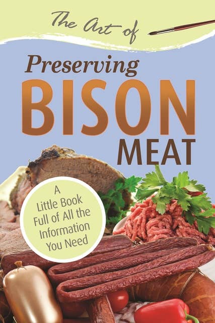 The Art of Preserving Bison Meat: A Little Book Full of All the Information You Need