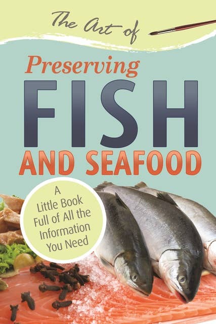 The Art of Preserving Fish and Seafood: A Little Book Full of All the Information You Need