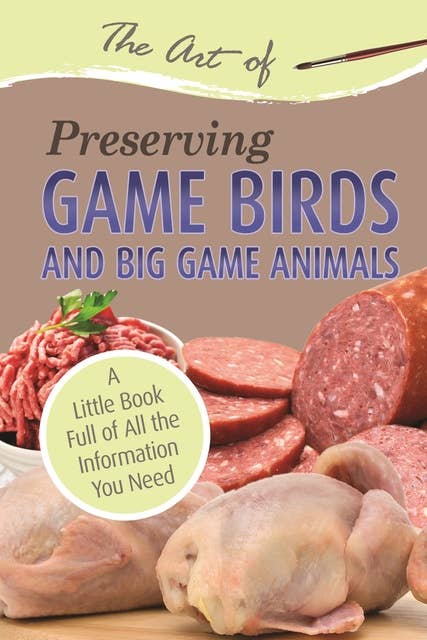 The Art of Preserving Game Birds and Big Game: A Little Book Full of All the Information You Need