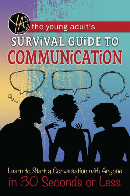 The Young Adult's Survival Guide to Communication: Learn How to Start a Conversation with Anyone in 30 Seconds or Less