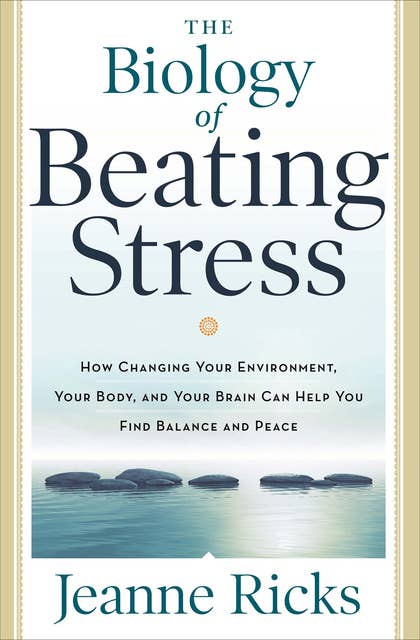 The Biology of Beating Stress: How Changing Your Environment, Your Body, and Your Brain Can Help You Find Balance and Peace
