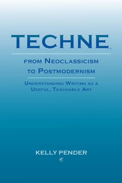Techne, from Neoclassicism to Postmodernism: Understanding Writing as a Useful, Teachable Art