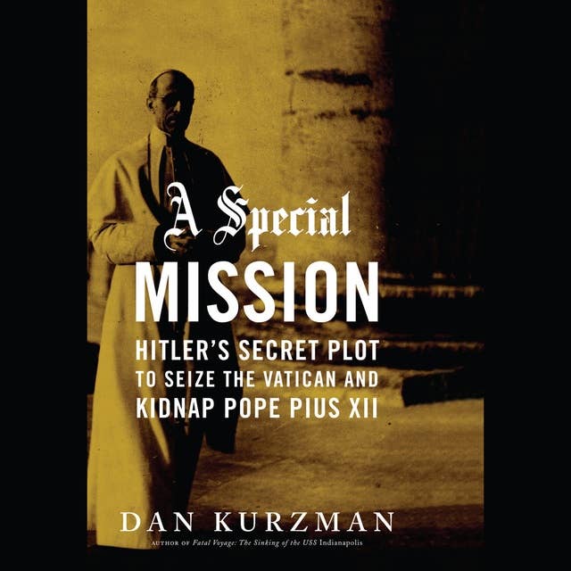 A Special Mission: Hitler's Secret Plot to Seize the Vatican and Kidnap Pope Pius XII: Hitler’s Secret Plot to Seize the Vatican and Kidnap Pope Pius XII
