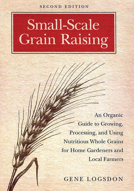 Small-Scale Grain Raising: An Organic Guide to Growing, Processing, and Using Nutritious Whole Grains for Home Gardeners and Local Farmers, 2nd Edition