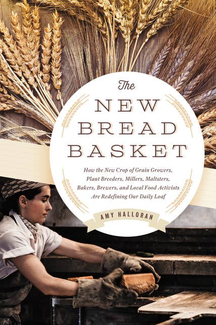 The New Bread Basket: How the New Crop of Grain Growers, Plant Breeders, Millers, Maltsters, Bakers, Brewers, and Local Food Activists Are Redefining Our Daily Loaf