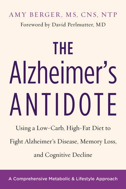The Alzheimer's Antidote: Using a Low-Carb, High-Fat Diet to Fight Alzheimer’s Disease, Memory Loss, and Cognitive Decline