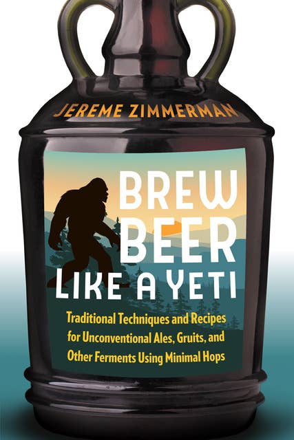 Brew Beer Like a Yeti: Traditional Techniques and Recipes for Unconventional Ales, Gruits, and Other Ferments Using Minimal Hops