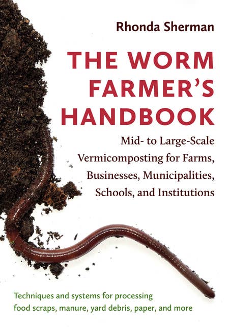 The Worm Farmer’s Handbook: Mid- to Large-Scale Vermicomposting for Farms, Businesses, Municipalities, Schools, and Institutions