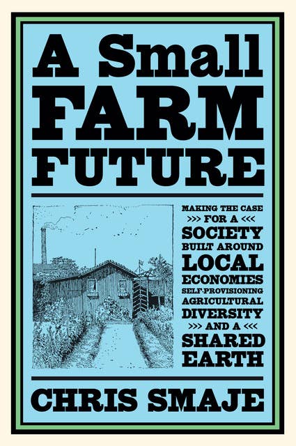 A Small Farm Future: Making the Case for a Society Built Around Local Economies, Self-Provisioning, Agricultural Diversity and a Shared Earth