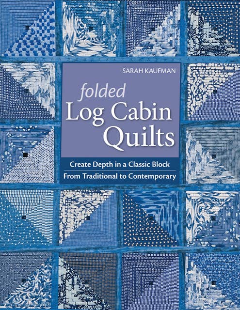 Folded Log Cabin Quilts: Create Depth in a Classic Block From Traditional to Contemporary