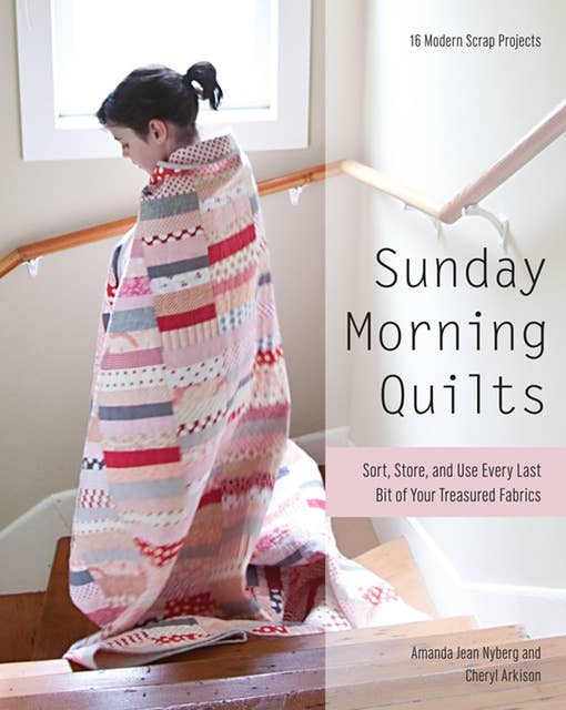 Sunday Morning Quilts : Sort, Store and Use Every Last Bit of Your Treasured Fabrics: Sort, Store, and Use Every Last Bit of Your Treasured Fabrics