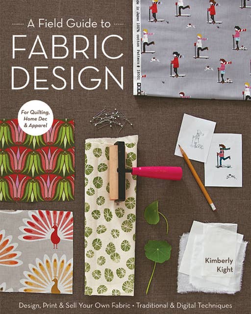 A Field Guide to Fabric Design : Design, Print & Sell Your Own Fabric - Traditional & Digital Techniques: Design, Print & Sell Your Own Fabric; Traditional & Digital Techniques