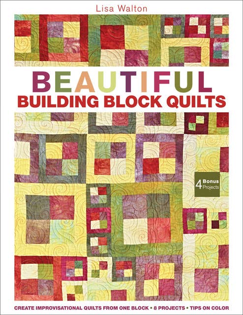 Beautiful Building Block Quilts: Create Improvisational Quilts from One Block