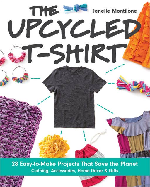 The Upcycled T-Shirt: 28 Easy-to-Make Projects That Save the Planet: Clothing, Accessories, Home Decor & Gifts