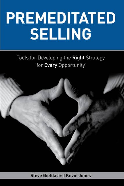 Premeditated Selling: Tools for Developing the Right Strategy for Every Opportunity