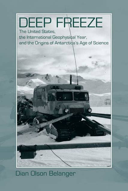 Deep Freeze: The United States, the International Geophysical Year, and the Origins of Antarctica's Age of Science