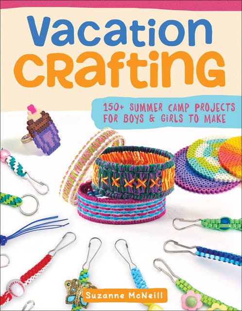 Vacation Crafting: 150+ Summer Camp Projects for Boys & Girls to Make