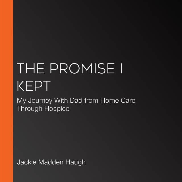 The Promise I Kept: My Journey With Dad from Home Care Through Hospice