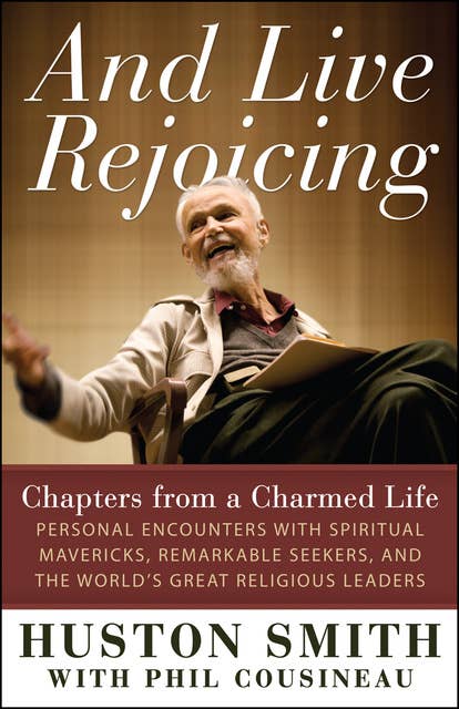 And Live Rejoicing: Chapters from a Charmed Life — Personal Encounters with Spiritual Mavericks, Remarkable Seekers, and the World's Great Religious Leaders