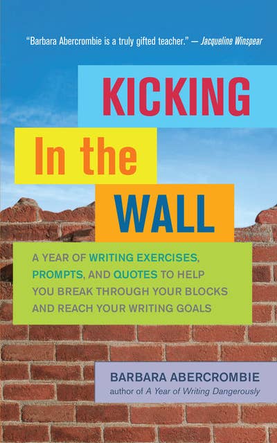 Kicking In the Wall: A Year of Writing Exercises, Prompts, and Quotes to Help You Break Through Your Blocks and Reach Your Writing Goals