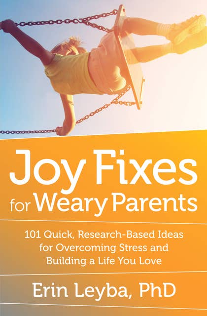 Joy Fixes for Weary Parents: 101 Quick, Research-Based Ideas for Overcoming Stress and Building a Life You Love