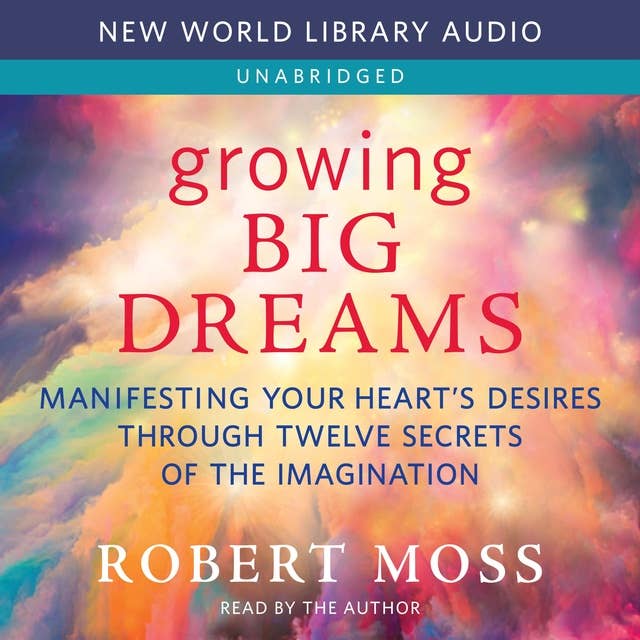 Growing Big Dreams: Manifesting Your Heart’s Desires through Twelve Secrets of the Imagination